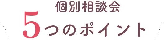 個別相談会 5つのポイント
