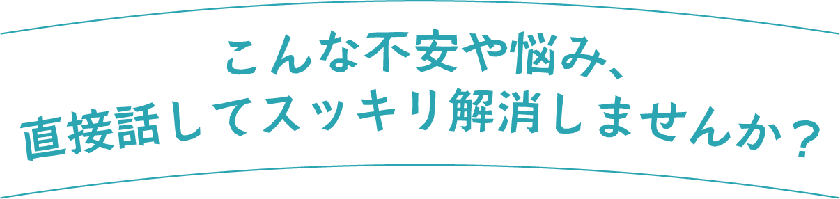 こんな不安や悩み、直接話してスッキリ解消しませんか？