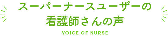 スーパーナースユーザーの看護師さんの声 VOICE OF NURSE