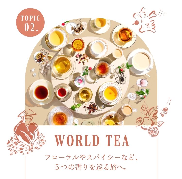 フローラルやスパイシーなど、5つの香りを巡る旅へ
WORLD TEA 
― 5つの香りが誘う世界の茶文化 ―