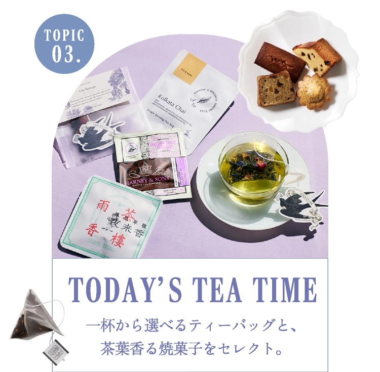 一杯から選べるティーバッグと、茶葉香る焼菓子
TODAY'S TEA TIME 
― 心弾むティーバッグ＆焼菓子 ―